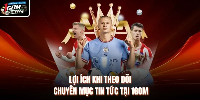 Lợi ích khi theo dõi chuyên mục tin tức tại 1GOM