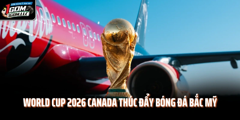 World Cup 2026 Canada thúc đẩy bóng đá Bắc Mỹ